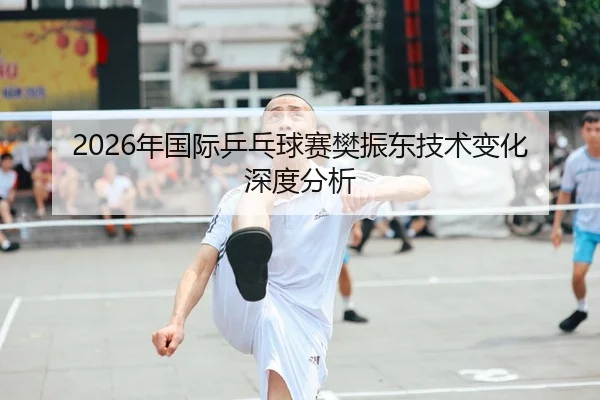 2026年国际乒乓球赛樊振东技术变化深度分析