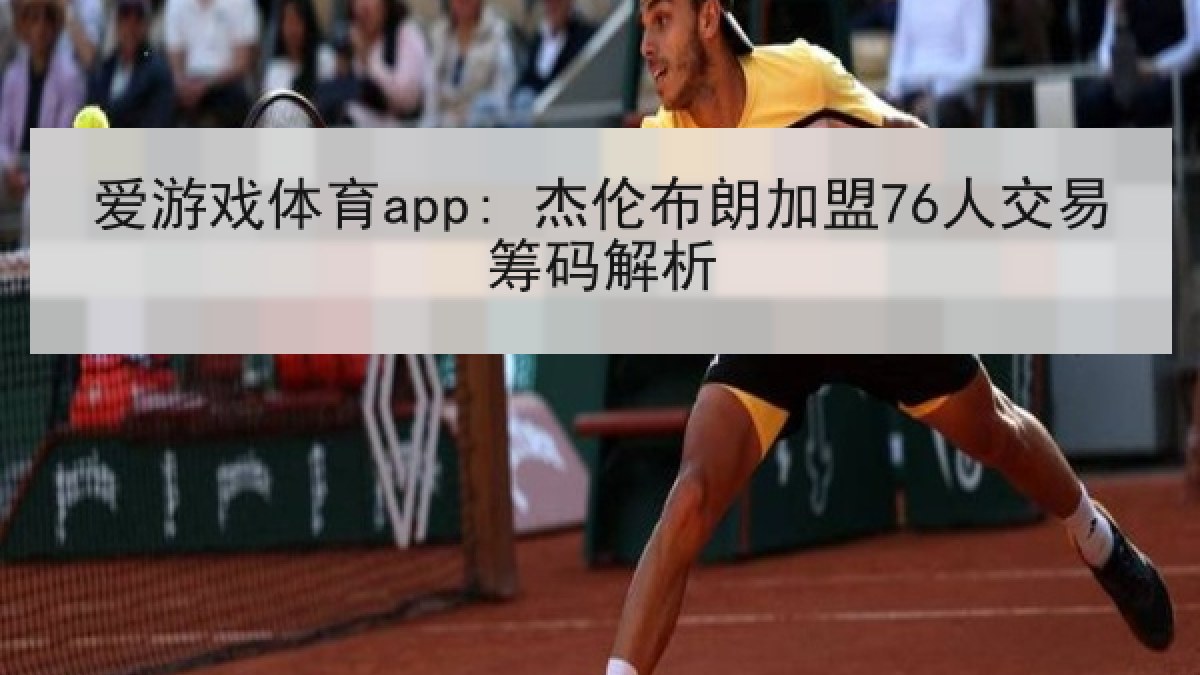 爱游戏体育app: 杰伦布朗加盟76人交易筹码解析