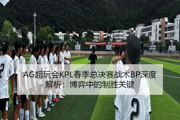 AG超玩会KPL春季总决赛战术BP深度解析：博弈中的制胜关键