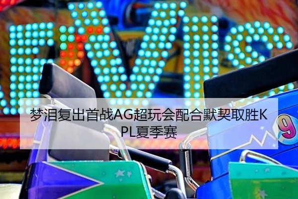 梦泪复出首战AG超玩会配合默契取胜KPL夏季赛