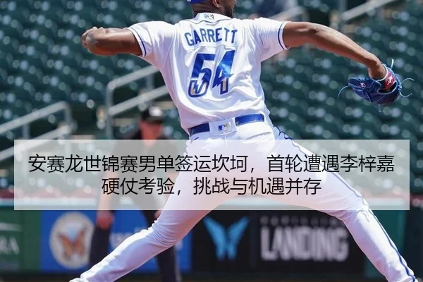 安赛龙世锦赛男单签运坎坷，首轮遭遇李梓嘉硬仗考验，挑战与机遇并存