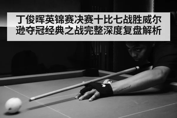 丁俊晖英锦赛决赛十比七战胜威尔逊夺冠经典之战完整深度复盘解析