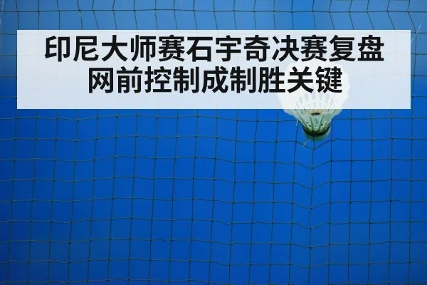 印尼大师赛石宇奇决赛复盘网前控制成制胜关键