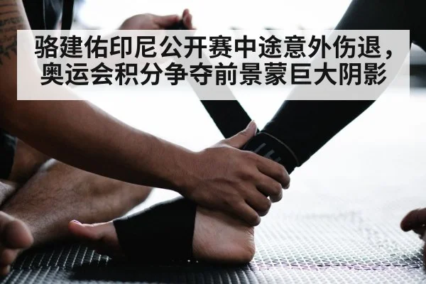 骆建佑印尼公开赛中途意外伤退，奥运会积分争夺前景蒙巨大阴影