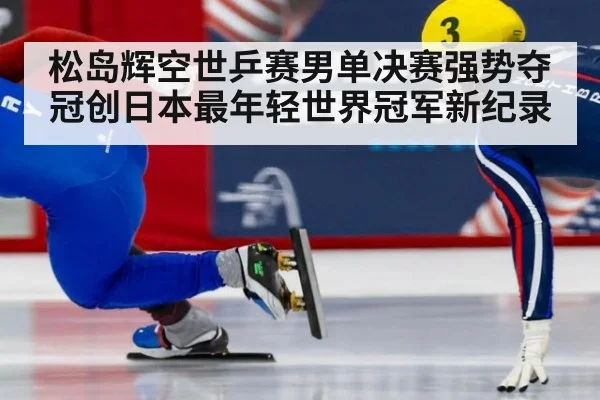 松岛辉空世乒赛男单决赛强势夺冠创日本最年轻世界冠军新纪录