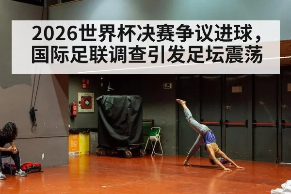 2026世界杯决赛争议进球，国际足联调查引发足坛震荡