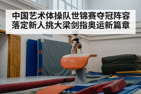 中国艺术体操队世锦赛夺冠阵容落定新人挑大梁剑指奥运新篇章