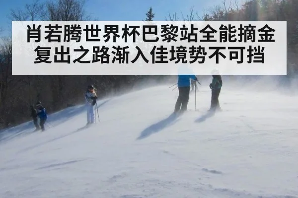 肖若腾世界杯巴黎站全能摘金复出之路渐入佳境势不可挡
